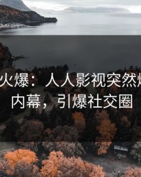 大V回应火爆：人人影视突然爆出猛料内幕，引爆社交圈