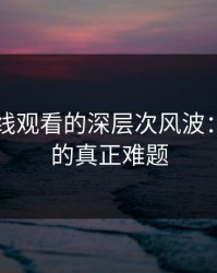 51网在线观看的深层次风波：后半段的真正难题