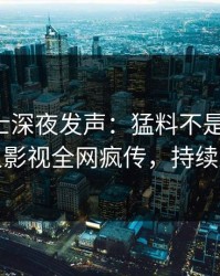 业内人士深夜发声：猛料不是我干的！人人影视全网疯传，持续刷屏