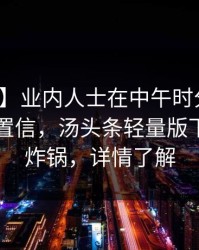 【震惊】业内人士在中午时分遭遇丑闻无法置信，汤头条轻量版下载全网炸锅，详情了解