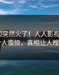 今晚丑闻突然火了！人人影视大V居然令人震惊，真相让人瞠目