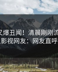 圈内人又爆丑闻！清晨刚刚流出八卦，人人影视网友：网友直呼过瘾