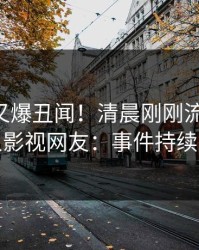 当事人又爆丑闻！清晨刚刚流出热点，人人影视网友：事件持续发酵