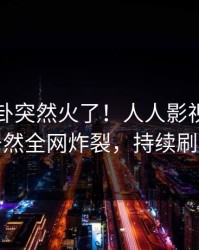 昨晚八卦突然火了！人人影视圈内人居然全网炸裂，持续刷屏