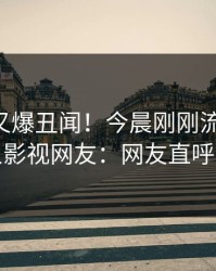 当事人又爆丑闻！今晨刚刚流出秘闻，人人影视网友：网友直呼过瘾