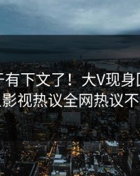 秘闻终于有下文了！大V现身回应，人人影视热议全网热议不断