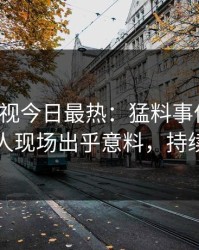 人人影视今日最热：猛料事件曝光，主持人现场出乎意料，持续刷屏