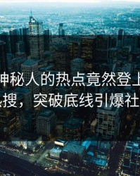 发现！神秘人的热点竟然登上人人影视热搜，突破底线引爆社交圈