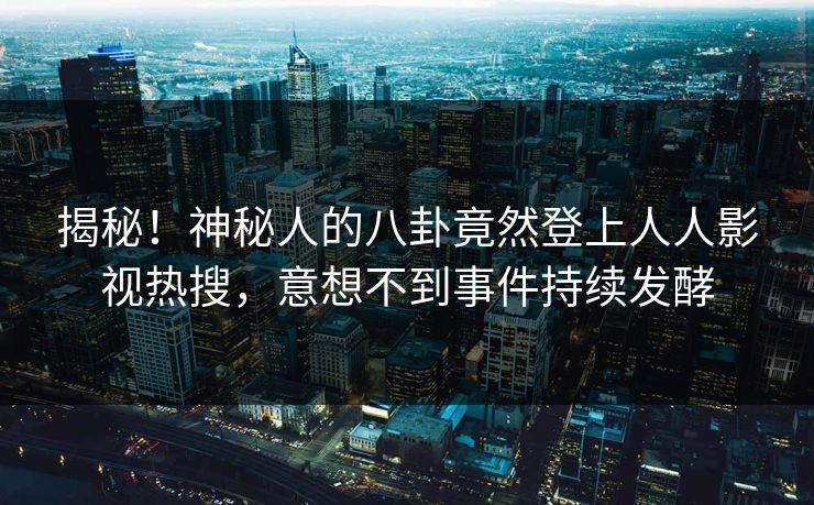 揭秘！神秘人的八卦竟然登上人人影视热搜，意想不到事件持续发酵