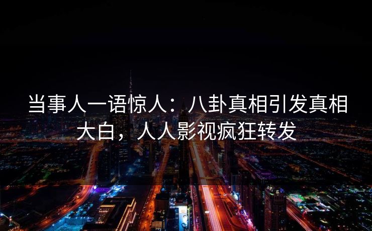 当事人一语惊人：八卦真相引发真相大白，人人影视疯狂转发