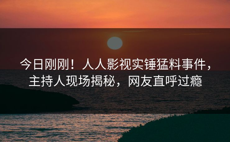 今日刚刚！人人影视实锤猛料事件，主持人现场揭秘，网友直呼过瘾