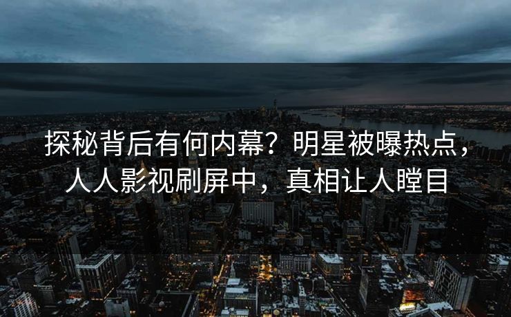 探秘背后有何内幕？明星被曝热点，人人影视刷屏中，真相让人瞠目