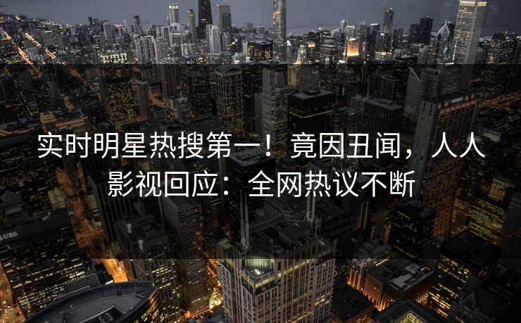 实时明星热搜第一！竟因丑闻，人人影视回应：全网热议不断