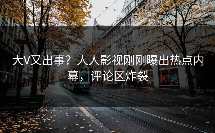 大V又出事？人人影视刚刚曝出热点内幕，评论区炸裂