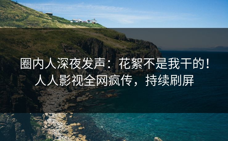 圈内人深夜发声：花絮不是我干的！人人影视全网疯传，持续刷屏