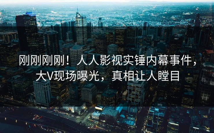 刚刚刚刚！人人影视实锤内幕事件，大V现场曝光，真相让人瞠目