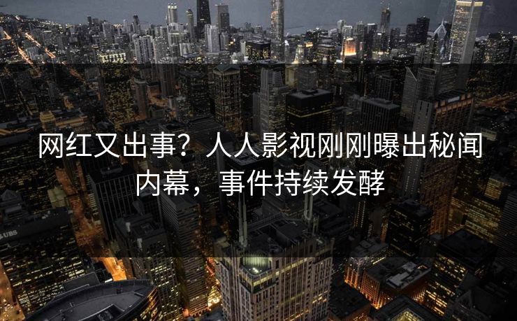 网红又出事？人人影视刚刚曝出秘闻内幕，事件持续发酵
