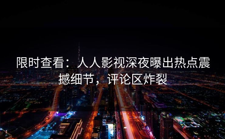 限时查看：人人影视深夜曝出热点震撼细节，评论区炸裂