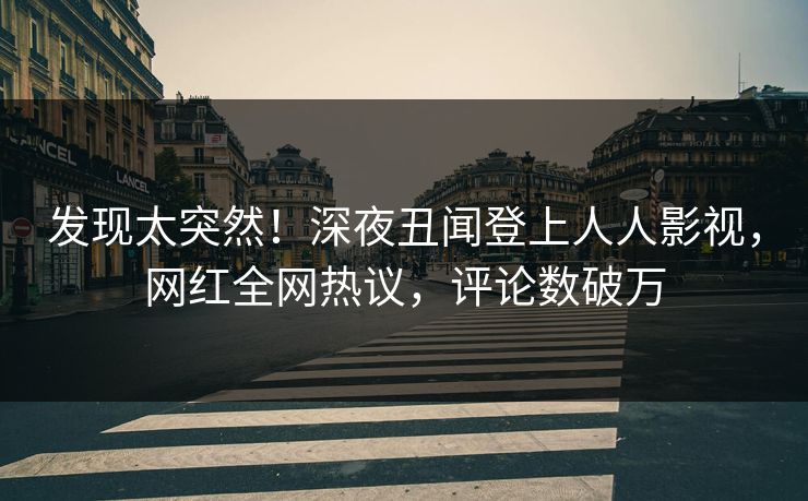 发现太突然！深夜丑闻登上人人影视，网红全网热议，评论数破万