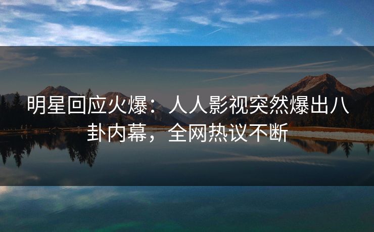 明星回应火爆：人人影视突然爆出八卦内幕，全网热议不断