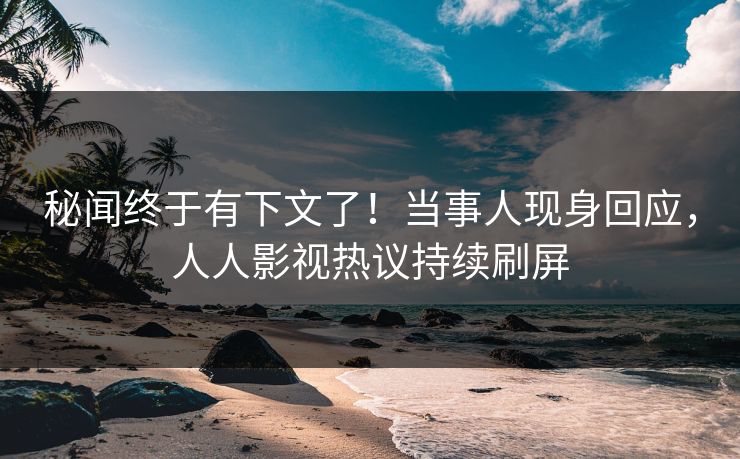 秘闻终于有下文了！当事人现身回应，人人影视热议持续刷屏