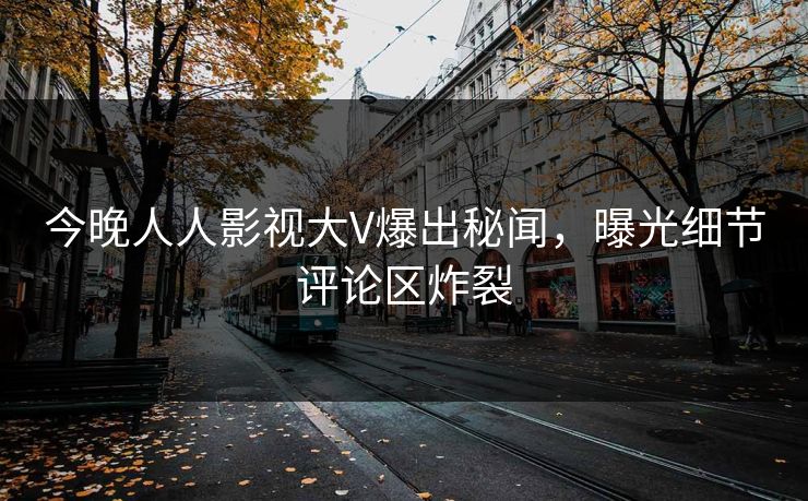 今晚人人影视大V爆出秘闻，曝光细节评论区炸裂