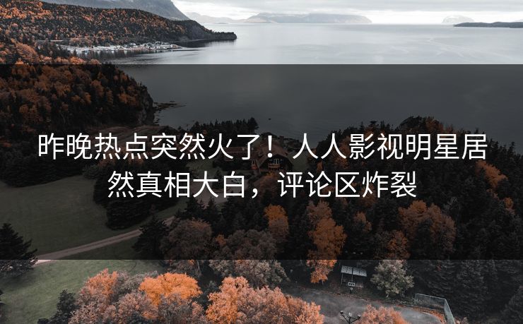 昨晚热点突然火了！人人影视明星居然真相大白，评论区炸裂