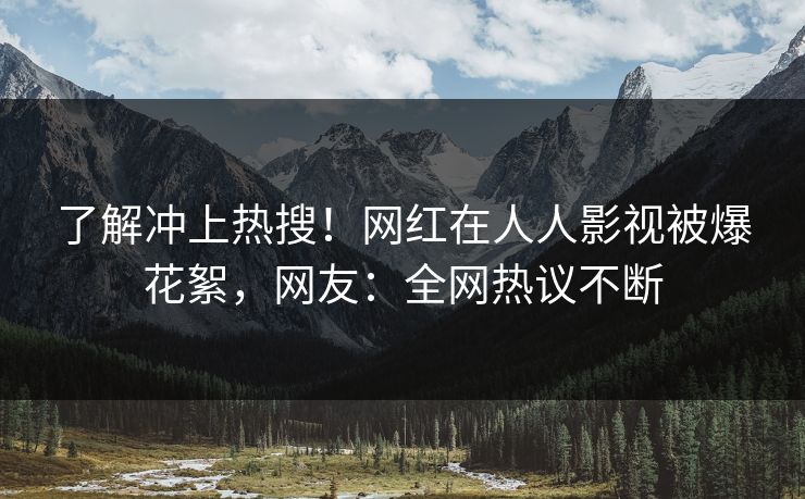 了解冲上热搜！网红在人人影视被爆花絮，网友：全网热议不断