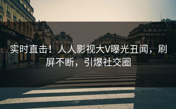 实时直击!人人影视大V曝光丑闻,刷屏不断,引爆社交圈 实时直击!人人影视大V曝光丑闻,刷屏不断,引爆社交圈