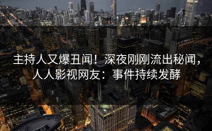 主持人又爆丑闻！深夜刚刚流出秘闻，人人影视网友：事件持续发酵