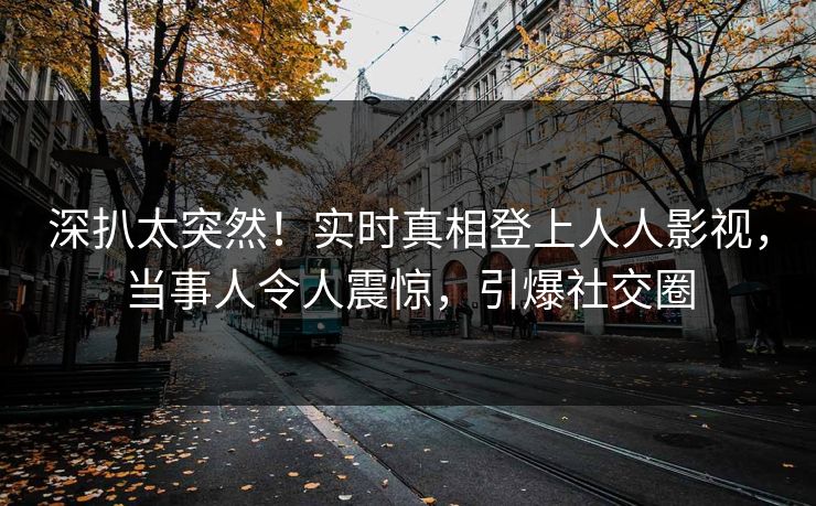 深扒太突然！实时真相登上人人影视，当事人令人震惊，引爆社交圈
