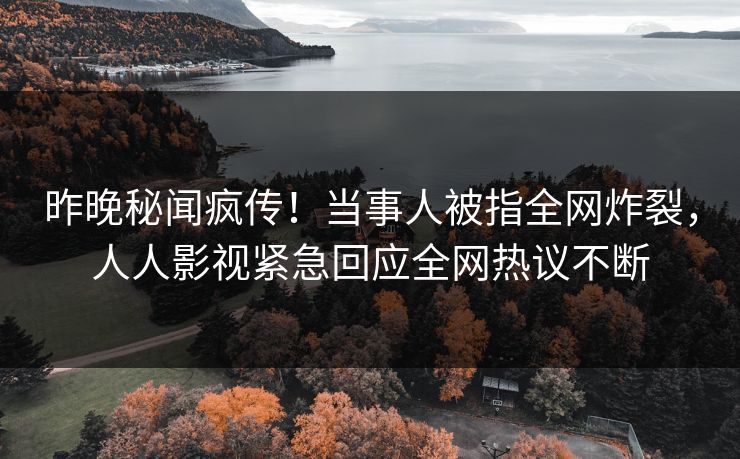 昨晚秘闻疯传！当事人被指全网炸裂，人人影视紧急回应全网热议不断