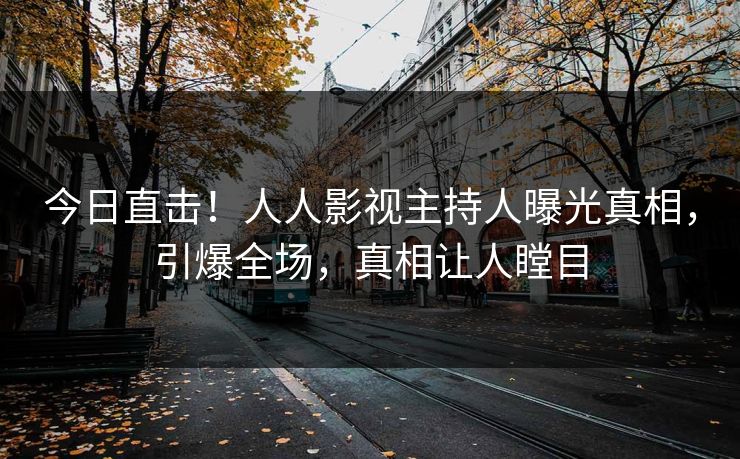 今日直击！人人影视主持人曝光真相，引爆全场，真相让人瞠目