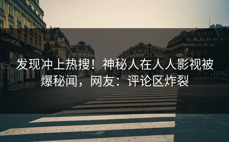 发现冲上热搜！神秘人在人人影视被爆秘闻，网友：评论区炸裂