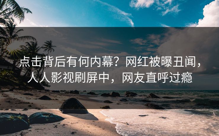 点击背后有何内幕？网红被曝丑闻，人人影视刷屏中，网友直呼过瘾