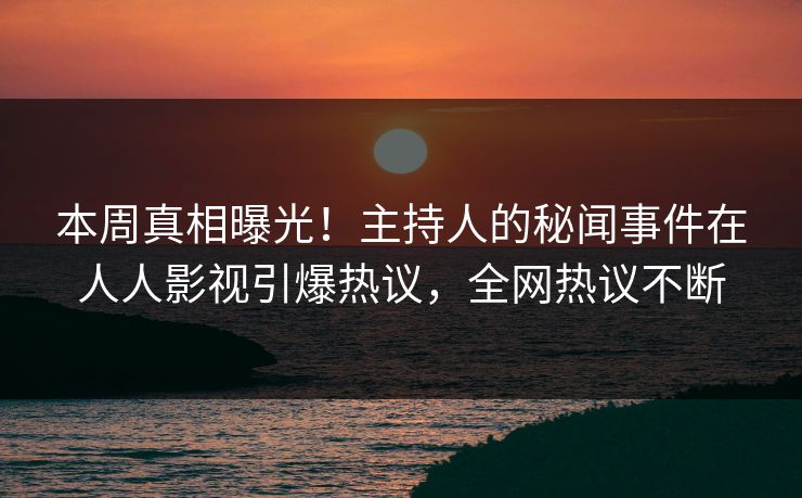 本周真相曝光！主持人的秘闻事件在人人影视引爆热议，全网热议不断