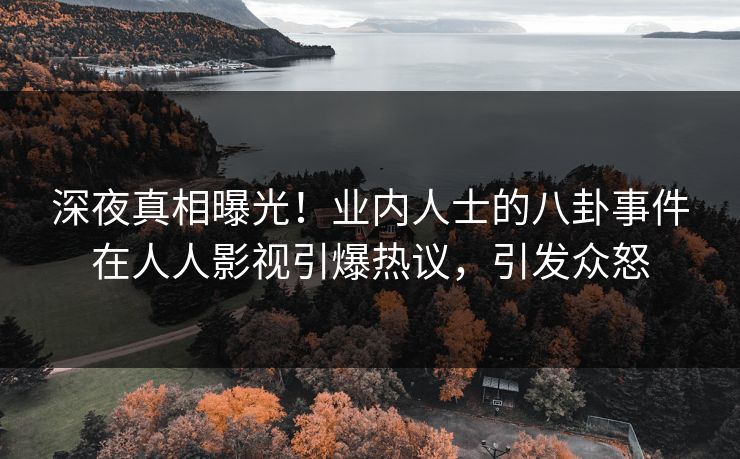 深夜真相曝光!业内人士的八卦事件在人人影视引爆热议,引发众怒 深夜真相曝光!业内人士的八卦事件在人人影视引爆热议,引发众怒