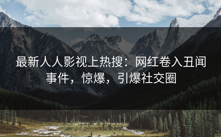 最新人人影视上热搜：网红卷入丑闻事件，惊爆，引爆社交圈