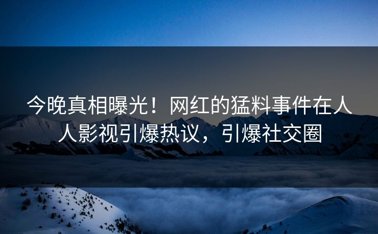 今晚真相曝光！网红的猛料事件在人人影视引爆热议，引爆社交圈