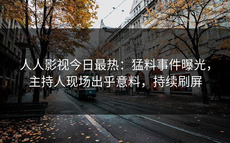 人人影视今日最热：猛料事件曝光，主持人现场出乎意料，持续刷屏