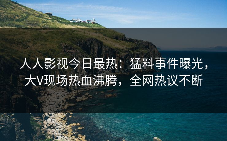 人人影视今日最热：猛料事件曝光，大V现场热血沸腾，全网热议不断