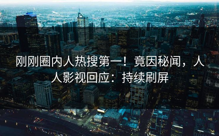 刚刚圈内人热搜第一！竟因秘闻，人人影视回应：持续刷屏