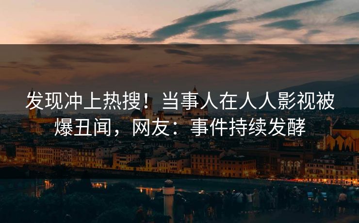 发现冲上热搜！当事人在人人影视被爆丑闻，网友：事件持续发酵