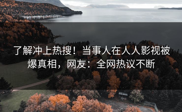 了解冲上热搜！当事人在人人影视被爆真相，网友：全网热议不断