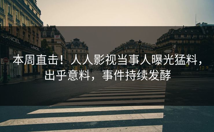 本周直击！人人影视当事人曝光猛料，出乎意料，事件持续发酵