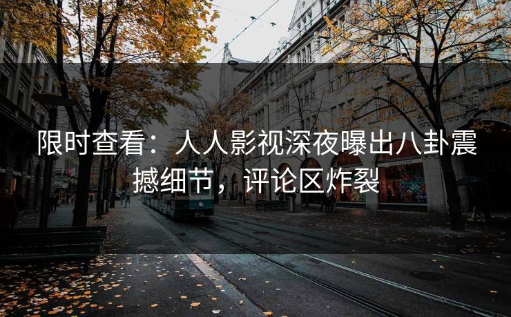 限时查看：人人影视深夜曝出八卦震撼细节，评论区炸裂