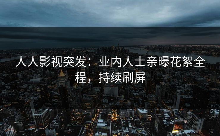 人人影视突发：业内人士亲曝花絮全程，持续刷屏