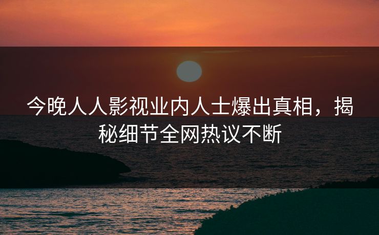 今晚人人影视业内人士爆出真相，揭秘细节全网热议不断