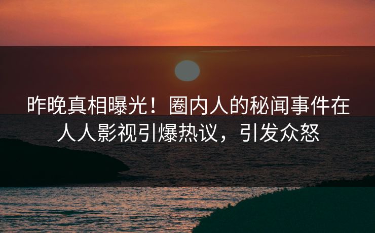 昨晚真相曝光！圈内人的秘闻事件在人人影视引爆热议，引发众怒