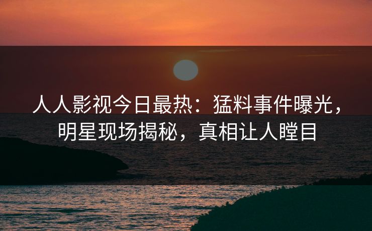 人人影视今日最热：猛料事件曝光，明星现场揭秘，真相让人瞠目